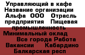 Управляющий в кафе › Название организации ­ Альфа, ООО › Отрасль предприятия ­ Пищевая промышленность › Минимальный оклад ­ 15 000 - Все города Работа » Вакансии   . Кабардино-Балкарская респ.